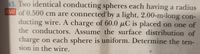 **Problem Statement:**

Two identical conducting spheres, each with a radius of 0.500 cm, are connected by a light, 2.00-meter-long conducting wire. A charge of 60.0 μC is placed on one of the conductors. Assume that the surface distribution of charge on each sphere is uniform. Determine the tension in the wire.