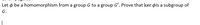 Let ø be a homomorphism from a group G to a group G'. Prove that ker øis a subgroup of
G.
