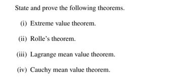 State and prove the following theorems.
(i) Extreme value theorem.
(ii) Rolle's theorem.
(iii) Lagrange mean value theorem.
(iv) Cauchy mean value theorem.