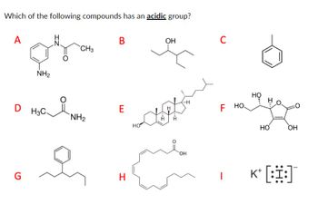 Which of the following compounds has an acidic group?
A
N.
CH3
Oga
NH₂
о њая ин
D
G
я
B
E
Н
НО
Ĥ
ОН
H
("H
OH
C
F
НО.
НО
HO
о
OH
k+ [:Ї:]