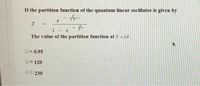 If the partition function of the quantum linear oscillator is given by
27
1 - e
The value of the partition function at T = 26
OA. 0.95
ОВ. 120
OC. 230
