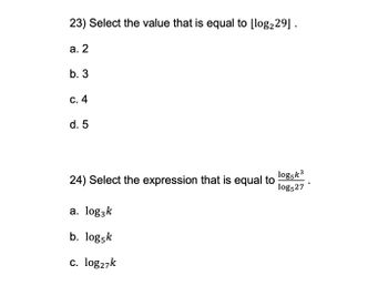 23) Select the value that is equal to [log₂29].
a. 2
b. 3
C. 4
d. 5
24) Select the expression that is equal to
a. log3k
b. log5k
c. log27k
log5k³
log527