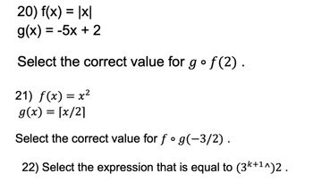 20) f(x) = |x|
g(x) = -5x + 2
Select the correct value for g ƒ(2).
21) f(x) = x²
g(x) = [x/2]
Select the correct value for fog(-3/2).
22) Select the expression that is equal to (3²+¹^)2.