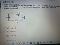 Listen
In the following RLC circuit, the source E is 10 V z 0° , R=D100 2. What is the current
at the second half-power frequency after resonance? Please check the closest
answer that applies.
70.7 mA 20°
100 mA 45°
70.7 mA 245°
100 mA 20°
