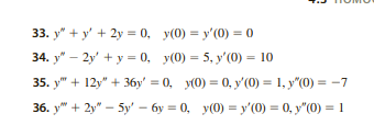 33. y+y+2y= 0, y(0) = y'(0) = 0
34. y" - 2y' + y = 0, y(0) = 5, y'(0) = 10
35. y + 12y" + 36y' = 0, y(0) = 0, y'(0) = 1, y"(0) = −7
36. y+2y5y' - 6y= 0, y(0) = y'(0) = 0, y"(0) = 1