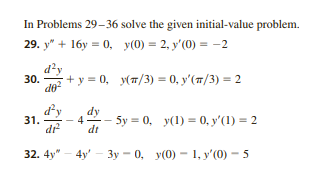 In Problems 29-36 solve the given initial-value problem.
29. y + 16y0, y(0) = 2, y'(0) = -2
+y=0, y(π/3) = 0, y'(π/3) = 2
d²y
30.
d²y dy
31.
4
5y = 0, y(1) 0, y'(1) = 2
dr²
dt
32. 4y" -4y' -3y-0, y(0) -1, y'(0) - 5