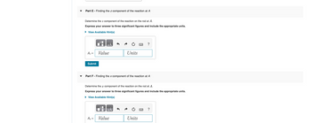 Part E - Finding the z component of the reaction at A
Determine the component of the reaction on the rod at A.
Express your answer to three significant figures and include the appropriate units.
▸ View Available Hint(s)
?
Az =
Value
Units
Submit
Part F - Finding the x component of the reaction at A
Determine the x component of the reaction on the rod at A.
Express your answer to three significant figures and include the appropriate units.
▸ View Available Hint(s)
Ax =
Value
Α
?
Units