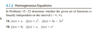 h
4.1.2 Homogeneous Equations
In Problems 15-22 determine whether the given set of functions is
linearly independent on the interval (-∞, ∞).
15. f(x)=x, f(x) = x², f(x)=4x-3x²
16. f(x) = 0, f(x) = x, f(x) = ex