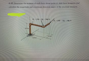 4-49, Determine the moment of each force about point A. Add these moments and
calculate the magnitude and coordinate direction angles of the resultant moment.
0.8 m
F₁ = (30i + 20j - 30k] N
1,20 m
0.4 m
F. (60i — 10j — 35k) N