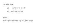 1.) Solve for x.
a.)
x² + 3x + n = 0
b.)
6x² + x – 2 = 0
Bonus 1.
If x? + y? = 25 and x – y = 7, what is xy?
