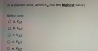 In a triprotic acid, which Ka has the highest value?
Select one:
O a. Ka1
O b. Ka2
О с. Каз
O d. Kb1
e. Кр2
