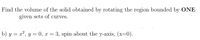 Find the volume of the solid obtained by rotating the region bounded by ONE
given sets of curves.
b) y = x², y = 0, x = 3, spin about the y-axis, (x=0).
