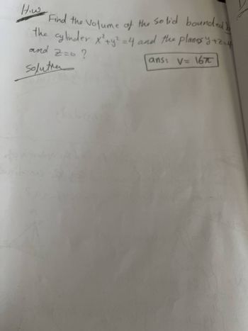 Hiw
Find the volume of the solid bounded b
the cylinder x² + y² = 4 and the planes y +2=4
and Z=0 ?
Solutie
ans: V = 167