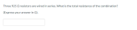 Three 925 Q resistors are wired in series. What is the total resistance of the combination?
(Express your answer in Q).
