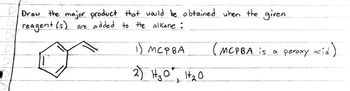 D
Draw the major product that would be obtained when the given
reagent (s) are added to the alkene :
і) Мерва
2) H₂O², H₂0
(MCPBA is a peroxy
acid)