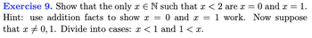 Exercise 9. Show that the only z EN such that x < 2 are x = 0 and x = 1.
Hint: use addition facts to show x = 0 and x = 1 work. Now suppose
that x0, 1. Divide into cases: x < 1 and 1 < x.