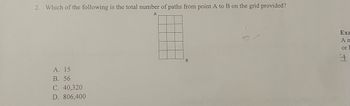 2. Which of the following is the total number of paths from point A to B on the grid provided?
B
A. 15
B. 56
C. 40,320
D. 806,400
Exa
An
or
4