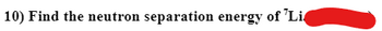 10) Find the neutron separation energy of Li