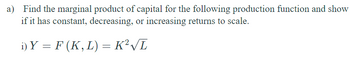 a) Find the marginal product of capital for the following production function and show
if it has constant, decreasing, or increasing returns to scale.
i) Y = F (K, L) = K²√√L