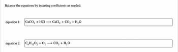 Balance the equations by inserting coefficients as needed.
equation 1:
equation 2:
CaCO3 + HCl
CaCl₂ + CO₂ + H₂O
C6H12O2 + O₂ → CO, + H,O