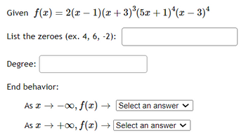 Given f(x) = 2(x - 1)(x + 3)³(5x + 1)^(x − 3)¹
List the zeroes (ex. 4, 6, -2):
Degree:
End behavior:
As x →→∞, f(x) → [Select an answer
As x → +∞, f(x) → [Select an answer