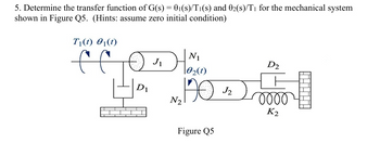 5. Determine the transfer function of G(s) = 01(s)/T₁(s) and 02(s)/T₁ for the mechanical system
shown in Figure Q5. (Hints: assume zero initial condition)
T₁(t) 01(t)
102(1)
Ол
N1
D1
D2
No. 1790220000
N2
Figure Q5
K2