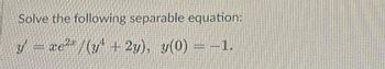 Solve the following separable equation:
y = xe² /(y¹ + 2y), y(0) = −1.