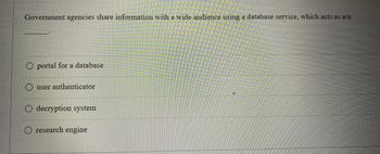 Government agencies share information with a wide audience using a database service, which acts as a/n
O portal for a database
user authenticator
O decryption system
O research engine