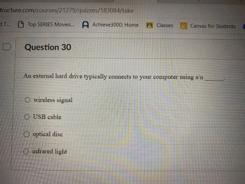 tructure.com/courses/21279/quizzes/183084/take
Top SERIES Movies... A Achieve3000: Home
T...
D
Question 30
An external hard drive typically connects to your computer using a/n
O wireless signal
O USB cable
Classes Canvas for Students
O optical disc
O infrared light