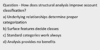 Question - How does structural analysis improve account
classification?
a) Underlying relationships determine proper
categorization
b) Surface features decide classes
c) Standard categories work always
d) Analysis provides no benefits