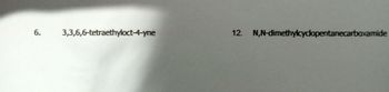 6. 3,3,6,6-tetraethyloct-4-yne
12. N,N-dimethylcyclopentanecarboxamide