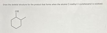 Draw the skeletal structure for the product that forms when the alcohol 2-methyl-1-cyclohexanol is oxidized.
OH