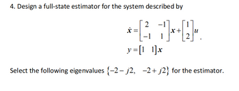 4. Design a full-state estimator for the system described by
2
*-( 1)*+Q.
x+
u
2
y=[11]x
Select the following eigenvalues {-2- j2, −2+ j2} for the estimator.