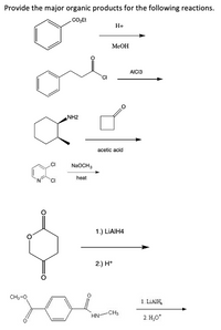 Provide the major organic products for the following reactions.
CO,Et
H+
MeOH
AICI3
CI
NH2
acetic acid
NAOCH,
heat
1.) LIAIH4
2.) H*
CH3-0
1. LIAIH,
CH3
HN-
2. H,0*
