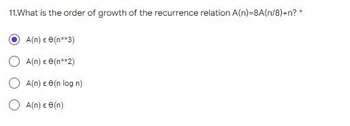 11. What is the order of growth of the recurrence relation A(n)-8A(n/8)+n? *
A(n) € (n**3)
A(n) € 8(n**2)
A(n) € 8 (n log n)
A(n) € 8 (n)