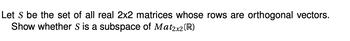 Let S be the set of all real 2x2 matrices whose rows are orthogonal vectors.
Show whether S is a subspace of Mat2x2 (R)