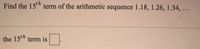 Find the 15 term of the arithmetic sequence 1.18, 1.26, 1.34, ...
the 15th term is
