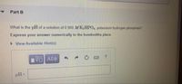 • Part B
What is the pH of a solution of 0.900 M K2HPO, potassium hydrogen phosphate?
Express your answer numerically to the hundredths place.
> View Available Hint(s)
pH =
