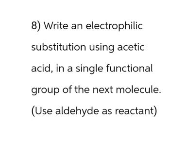 8) Write an electrophilic
substitution using acetic
acid, in a single functional
group of the next molecule.
(Use aldehyde as reactant)