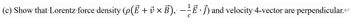 . -
(c) Show that Lorentz force density (p(Ē + v × B), E) and velocity 4-vector are perpendicular.<
C