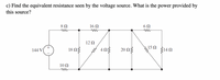 c) Find the equivalent resistance seen by the voltage source. What is the power provided by
this source?
8 N
16 N
6Ω
12Ω
144 V
18 Ωξ
20ΩΣ
415 ª Ž14N
10 Ω
