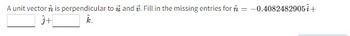 A unit vector is perpendicular to and . Fill in the missing entries for = -0.40824829051 +
Ĵ+
k.