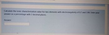 Calculate the ionic characterisation value for two elements with electronegativity of 0.7 and 3.98. Enter your
answer as a percentage with 2 decimal places.
Answer: