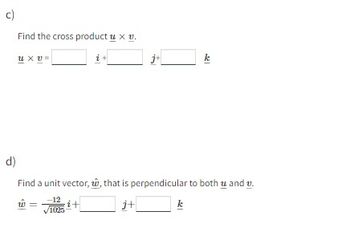 c)
Find the cross product u x v.
U XV
j+
√1025
k
اشت
d)
Find a unit vector, w, that is perpendicular to both u and v.
-12 i+
j+
k