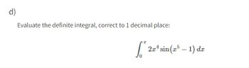d)
Evaluate the definite integral, correct to 1 decimal place:
S
π
2x¹ sin(x5 - 1) dx