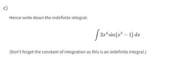 c)
Hence write down the indefinite integral:
2x¹ sin(x5 - 1) dx
(Don't forget the constant of integration as this is an indefinite integral.)