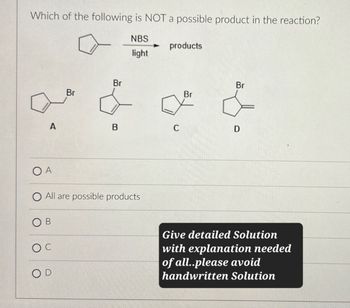 Which of the following is NOT a possible product in the reaction?
NBS
products
light
Br
Br
Br
Br
A
B
C
D
OA
O All are possible products
OD
Give detailed Solution
with explanation needed
of all..please avoid
handwritten Solution