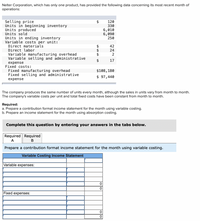 Nelter Corporation, which has only one product, has provided the following data concerning its most recent month of
operations:
Selling price
Units in beginning inventory
Units produced
Units sold
Units in ending inventory
Variable costs per unit:
Direct materials
Direct labor
Variable manufacturing overhead
Variable selling and administrative
2$
120
330
6,010
6,090
250
2$
$
$
42
24
2
$
17
expense
Fixed costs:
Fixed manufacturing overhead
Fixed selling and administrative
$108,180
$ 97,440
expense
The company produces the same number of units every month, although the sales in units vary from month to month.
The company's variable costs per unit and total fixed costs have been constant from month to month.
Required:
a. Prepare a contribution format income statement for the month using variable costing.
b. Prepare an income statement for the month using absorption costing.
Complete this question by entering your answers in the tabs below.
Required Required
A
В
Prepare a contribution format income statement for the month using variable costing.
Variable Costing Income Statement
Variable expenses:
Fixed expenses:
