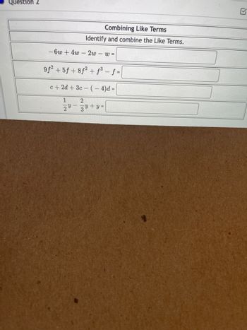 Question 2
Combining Like Terms
Identify and combine the Like Terms.
-6w+4w 2w - W=
9f² +5f +8f² + f³ _ f =
c+2d+ 3c-(-4)d=
1
2
29y+y=