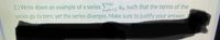 2.) Write down an example of a series , an such that the terms of the
series go to zero, yet the series diverges. Make sure to justify your answer.
our reply
